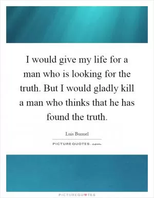 I would give my life for a man who is looking for the truth. But I would gladly kill a man who thinks that he has found the truth Picture Quote #1