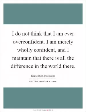 I do not think that I am ever overconfident. I am merely wholly confident, and I maintain that there is all the difference in the world there Picture Quote #1