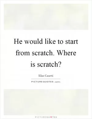 He would like to start from scratch. Where is scratch? Picture Quote #1