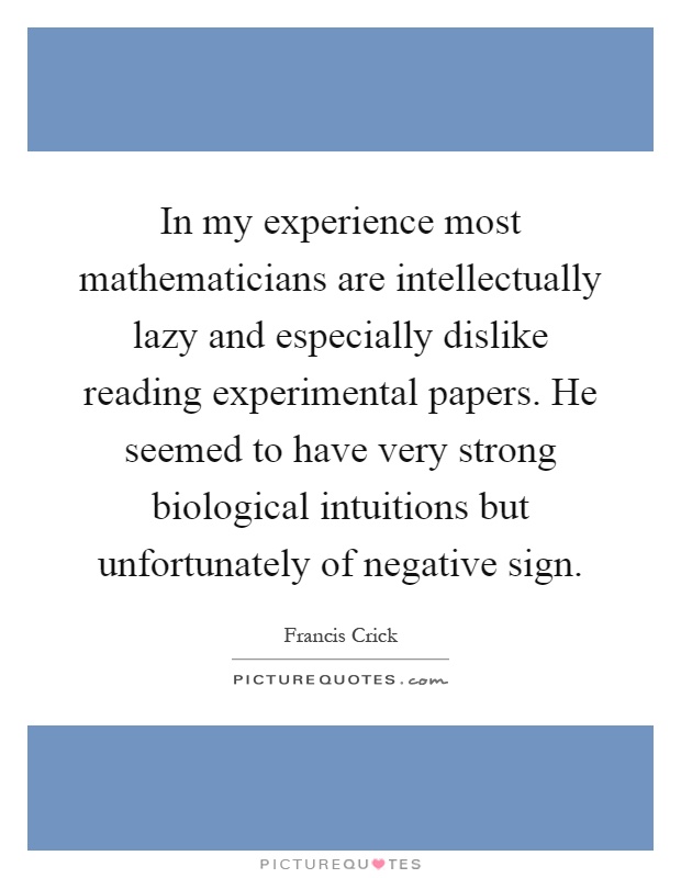 In my experience most mathematicians are intellectually lazy and especially dislike reading experimental papers. He seemed to have very strong biological intuitions but unfortunately of negative sign Picture Quote #1