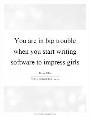 You are in big trouble when you start writing software to impress girls Picture Quote #1