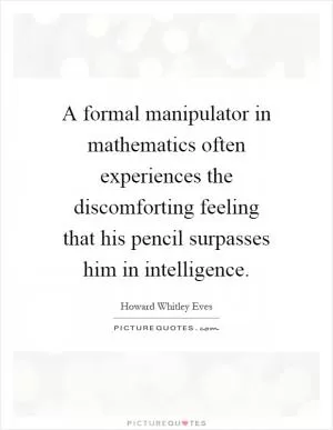 A formal manipulator in mathematics often experiences the discomforting feeling that his pencil surpasses him in intelligence Picture Quote #1