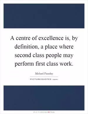A centre of excellence is, by definition, a place where second class people may perform first class work Picture Quote #1