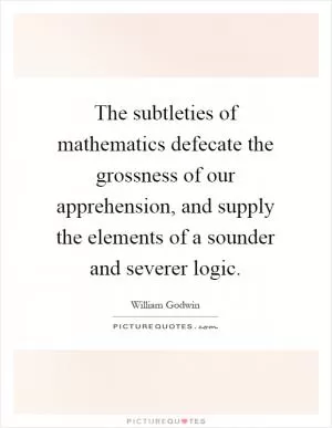 The subtleties of mathematics defecate the grossness of our apprehension, and supply the elements of a sounder and severer logic Picture Quote #1