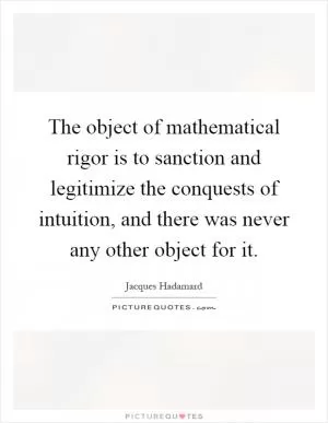 The object of mathematical rigor is to sanction and legitimize the conquests of intuition, and there was never any other object for it Picture Quote #1