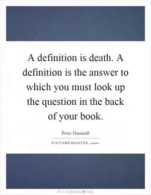 A definition is death. A definition is the answer to which you must look up the question in the back of your book Picture Quote #1