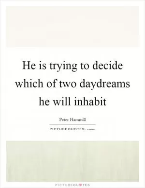 He is trying to decide which of two daydreams he will inhabit Picture Quote #1