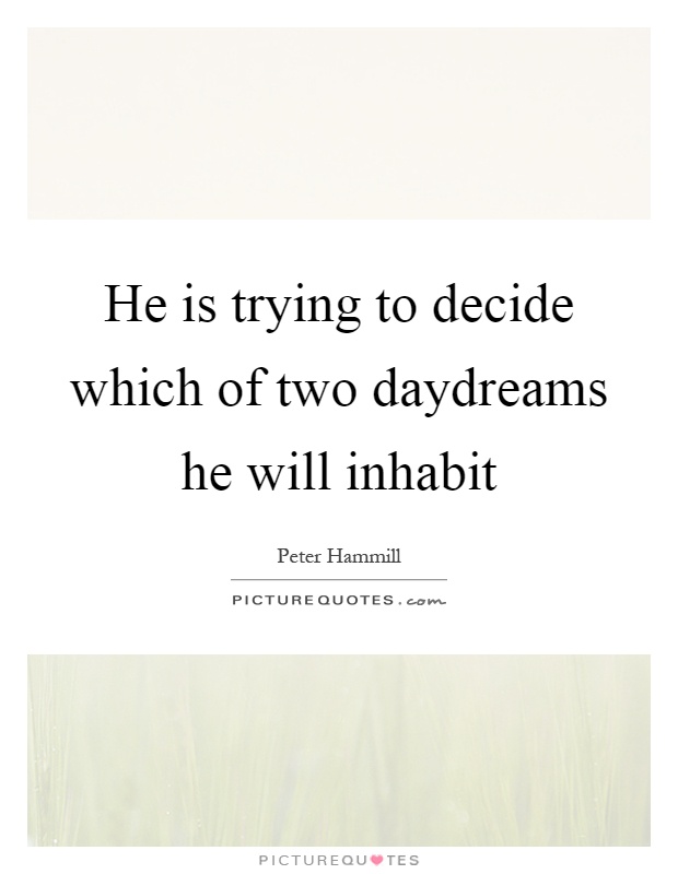 He is trying to decide which of two daydreams he will inhabit Picture Quote #1