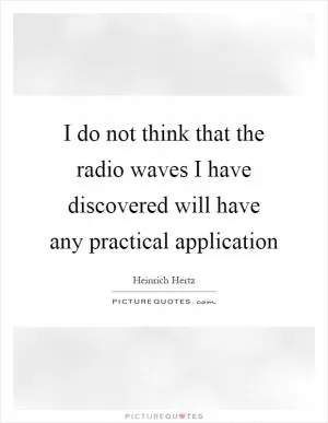 I do not think that the radio waves I have discovered will have any practical application Picture Quote #1