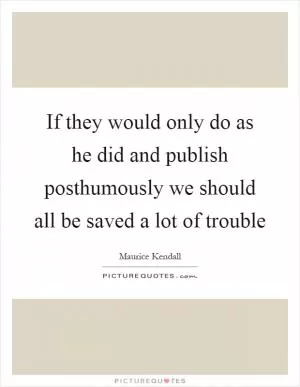 If they would only do as he did and publish posthumously we should all be saved a lot of trouble Picture Quote #1