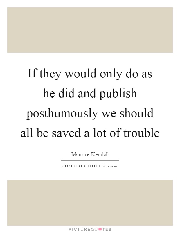 If they would only do as he did and publish posthumously we should all be saved a lot of trouble Picture Quote #1