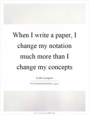 When I write a paper, I change my notation much more than I change my concepts Picture Quote #1