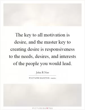 The key to all motivation is desire, and the master key to creating desire is responsiveness to the needs, desires, and interests of the people you would lead Picture Quote #1