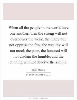 When all the people in the world love one another, then the strong will not overpower the weak, the many will not oppress the few, the wealthy will not mock the poor, the honored will not disdain the humble, and the cunning will not deceive the simple Picture Quote #1