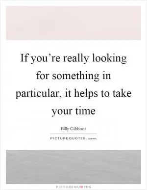 If you’re really looking for something in particular, it helps to take your time Picture Quote #1