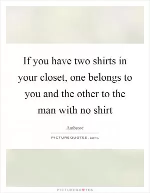 If you have two shirts in your closet, one belongs to you and the other to the man with no shirt Picture Quote #1