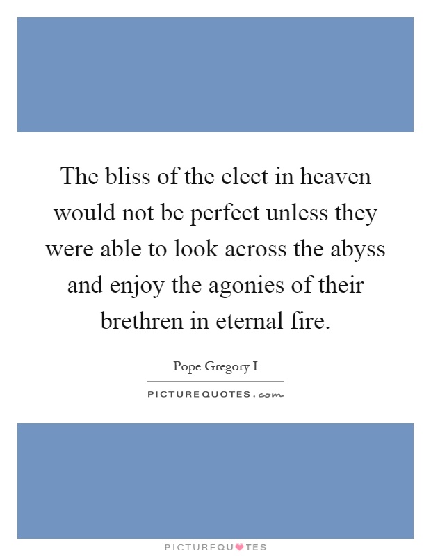 The bliss of the elect in heaven would not be perfect unless they were able to look across the abyss and enjoy the agonies of their brethren in eternal fire Picture Quote #1