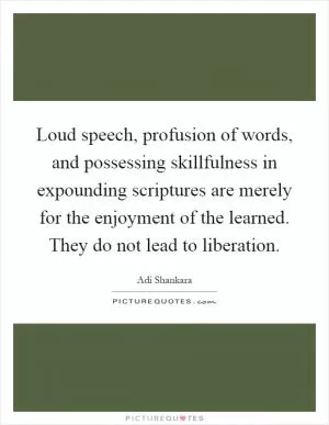 Loud speech, profusion of words, and possessing skillfulness in expounding scriptures are merely for the enjoyment of the learned. They do not lead to liberation Picture Quote #1