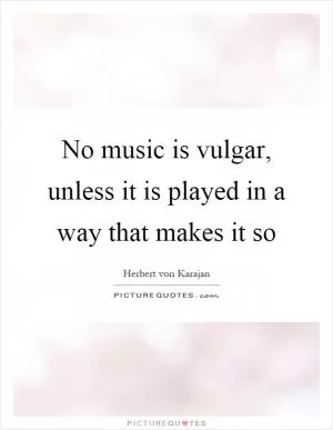 No music is vulgar, unless it is played in a way that makes it so Picture Quote #1