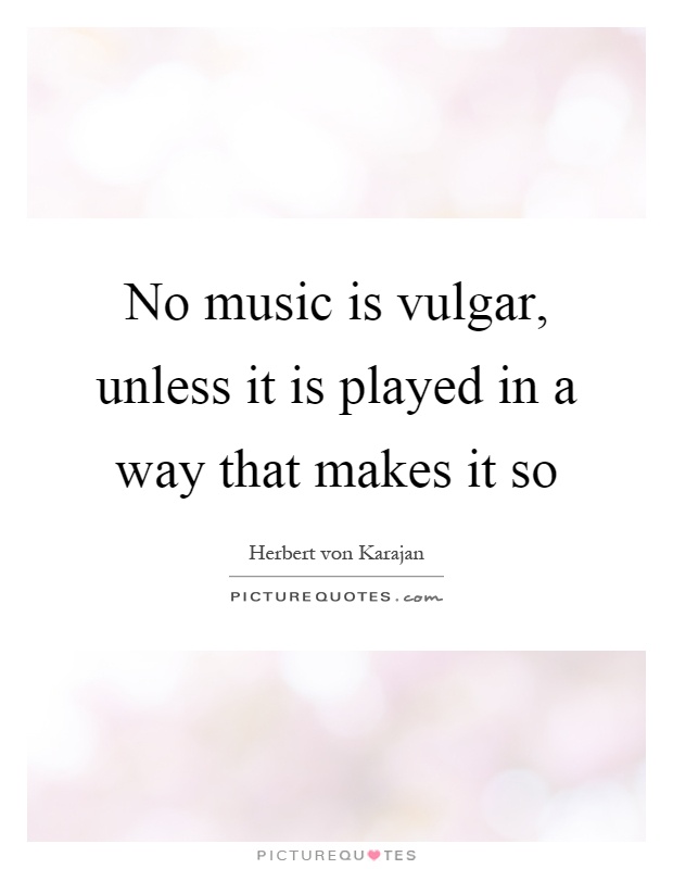 No music is vulgar, unless it is played in a way that makes it so Picture Quote #1