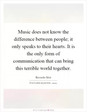 Music does not know the difference between people; it only speaks to their hearts. It is the only form of communication that can bring this terrible world together Picture Quote #1