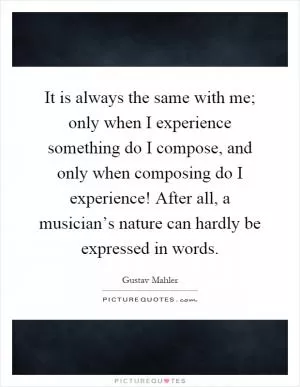 It is always the same with me; only when I experience something do I compose, and only when composing do I experience! After all, a musician’s nature can hardly be expressed in words Picture Quote #1