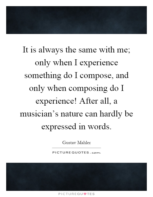 It is always the same with me; only when I experience something do I compose, and only when composing do I experience! After all, a musician's nature can hardly be expressed in words Picture Quote #1
