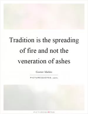 Tradition is the spreading of fire and not the veneration of ashes Picture Quote #1