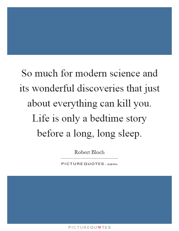 So much for modern science and its wonderful discoveries that just about everything can kill you. Life is only a bedtime story before a long, long sleep Picture Quote #1