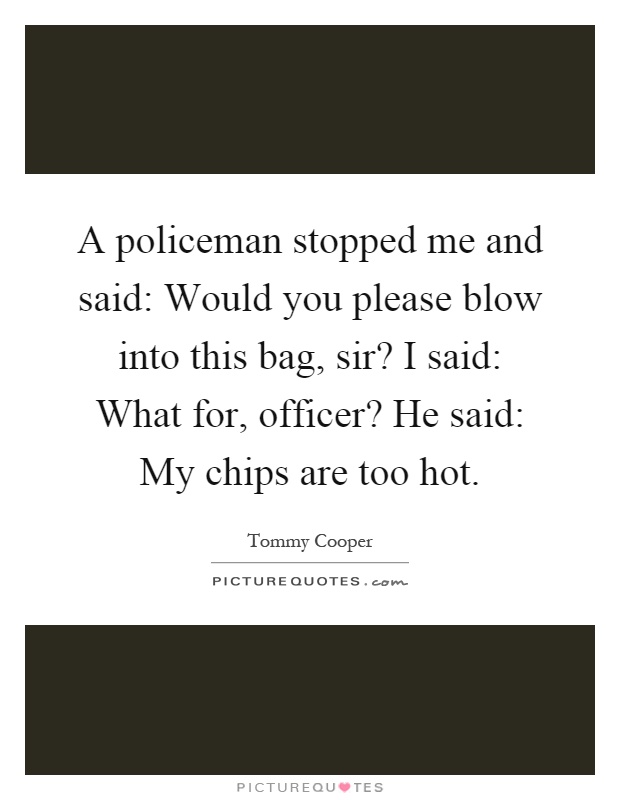 A policeman stopped me and said: Would you please blow into this bag, sir? I said: What for, officer? He said: My chips are too hot Picture Quote #1