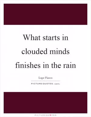 What starts in clouded minds finishes in the rain Picture Quote #1
