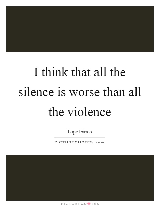 I think that all the silence is worse than all the violence Picture Quote #1
