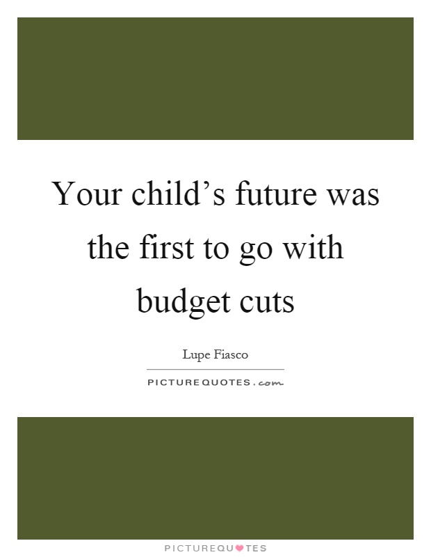 Your child's future was the first to go with budget cuts Picture Quote #1