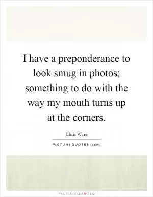 I have a preponderance to look smug in photos; something to do with the way my mouth turns up at the corners Picture Quote #1