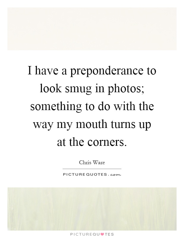 I have a preponderance to look smug in photos; something to do with the way my mouth turns up at the corners Picture Quote #1