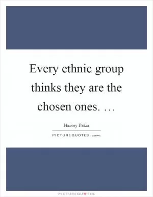 Every ethnic group thinks they are the chosen ones. … Picture Quote #1
