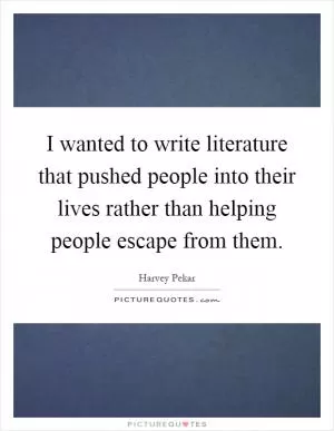 I wanted to write literature that pushed people into their lives rather than helping people escape from them Picture Quote #1