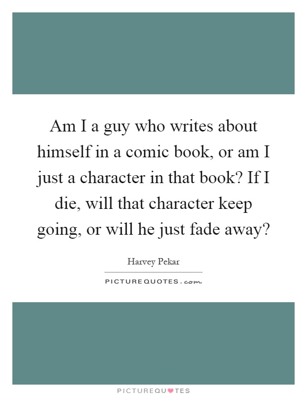 Am I a guy who writes about himself in a comic book, or am I just a character in that book? If I die, will that character keep going, or will he just fade away? Picture Quote #1