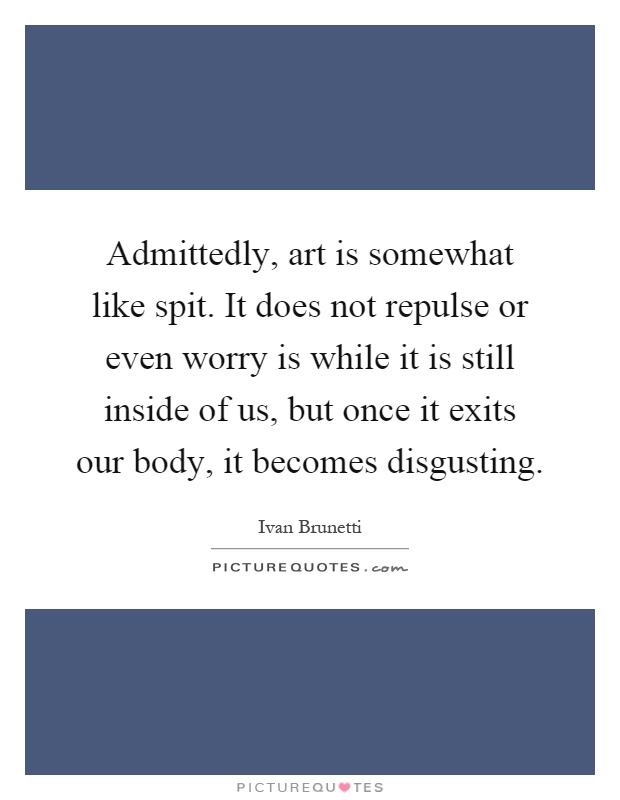 Admittedly, art is somewhat like spit. It does not repulse or even worry is while it is still inside of us, but once it exits our body, it becomes disgusting Picture Quote #1