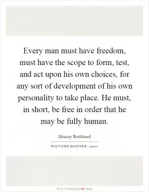 Every man must have freedom, must have the scope to form, test, and act upon his own choices, for any sort of development of his own personality to take place. He must, in short, be free in order that he may be fully human Picture Quote #1