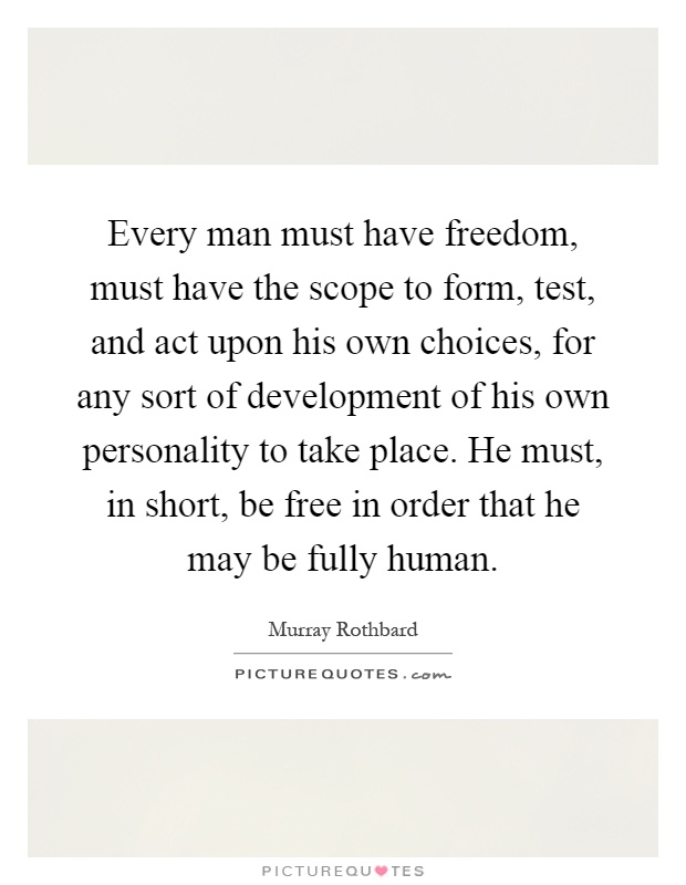 Every man must have freedom, must have the scope to form, test, and act upon his own choices, for any sort of development of his own personality to take place. He must, in short, be free in order that he may be fully human Picture Quote #1