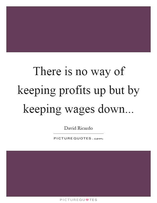 There is no way of keeping profits up but by keeping wages down Picture Quote #1