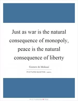 Just as war is the natural consequence of monopoly, peace is the natural consequence of liberty Picture Quote #1