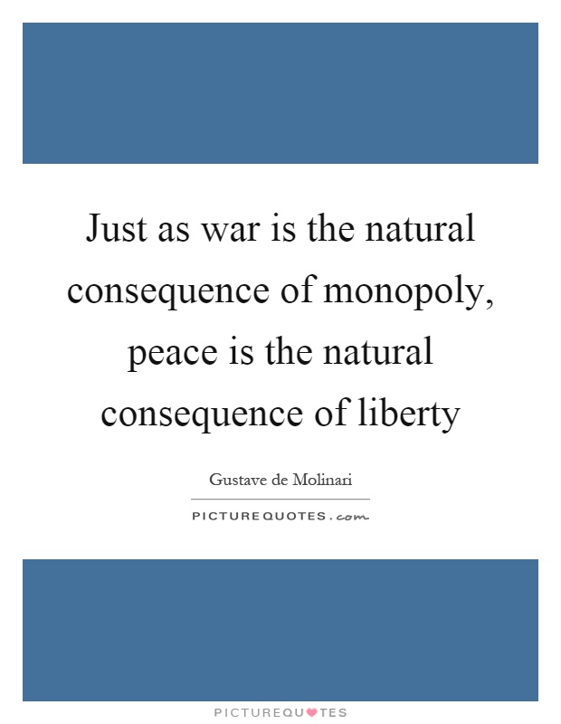 Just as war is the natural consequence of monopoly, peace is the natural consequence of liberty Picture Quote #1