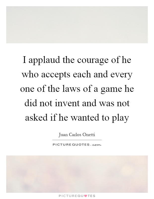 I applaud the courage of he who accepts each and every one of the laws of a game he did not invent and was not asked if he wanted to play Picture Quote #1
