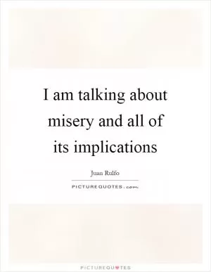 I am talking about misery and all of its implications Picture Quote #1