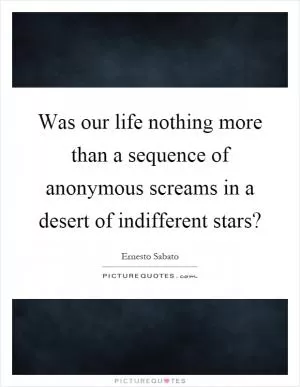Was our life nothing more than a sequence of anonymous screams in a desert of indifferent stars? Picture Quote #1