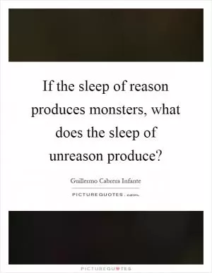 If the sleep of reason produces monsters, what does the sleep of unreason produce? Picture Quote #1