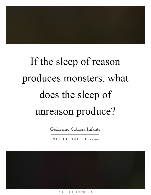 If the sleep of reason produces monsters, what does the sleep of unreason produce? Picture Quote #1