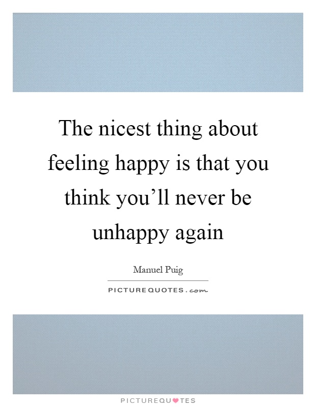The nicest thing about feeling happy is that you think you'll never be unhappy again Picture Quote #1